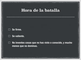 Hora de la batalla
Se ﬁrme.
Se valiente.
No inventes cosas que no has visto o conocido, y mucho
menos que no dominas.
 