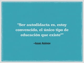 –Isaac Asimov
“Ser autodidacta es, estoy
convencido, el único tipo de
educación que existe"”
 