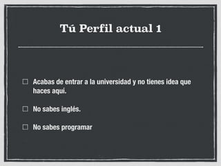 Tú Perfil actual 1
Acabas de entrar a la universidad y no tienes idea que
haces aquí.
No sabes inglés.
No sabes programar
 