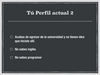 Tú Perfil actual 2
Acabas de egresar de la universidad y no tienes idea
que hiciste allí.
No sabes inglés.
No sabes programar
 
