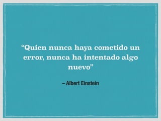 – Albert Einstein
“Quien nunca haya cometido un
error, nunca ha intentado algo
nuevo”
 