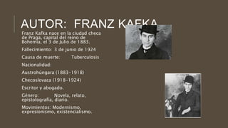 AUTOR: FRANZ KAFKA
Franz Kafka nace en la ciudad checa
de Praga, capital del reino de
Bohemia, el 3 de Julio de 1883.
Fall...
