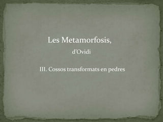 Les Metamorfosis,
            d’Ovidi

III. Cossos transformats en pedres
 