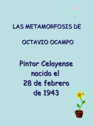 LAS METAMORFOSIS DE  OCTAVIO OCAMPO Pintor Celayense nacido el  28 de febrero de 1943 