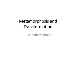 Metamorphosis and
Transformation
…..metaformation?
 