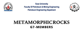 METAMORPHICROCKS
G7-MEMBERS
Suez University
Faculty Of Petroleum & Mining Engineering
Petroleum Engineering Depatment
 