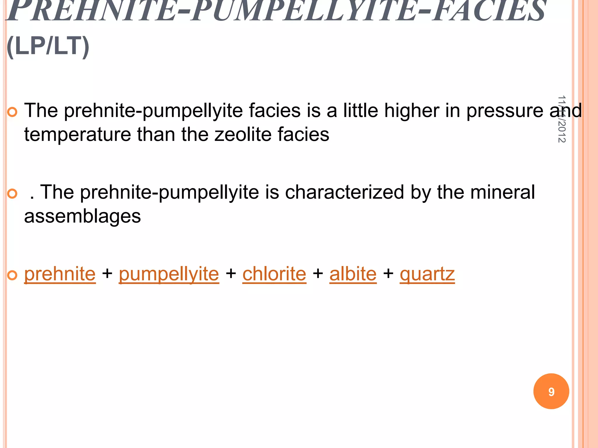PREHNITE-PUMPELLYITE-FACIES
(LP/LT)




                                                                     11/11/2012
   The prehnite-pumpellyite facies is a little higher in pressure and
    temperature than the zeolite facies

   . The prehnite-pumpellyite is characterized by the mineral
    assemblages

   prehnite + pumpellyite + chlorite + albite + quartz




                                                                 9
 