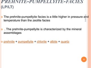 PREHNITE-PUMPELLYITE-FACIES
(LP/LT)




                                                                     11/11/2012
   The prehnite-pumpellyite facies is a little higher in pressure and
    temperature than the zeolite facies

   . The prehnite-pumpellyite is characterized by the mineral
    assemblages

   prehnite + pumpellyite + chlorite + albite + quartz




                                                                 9
 