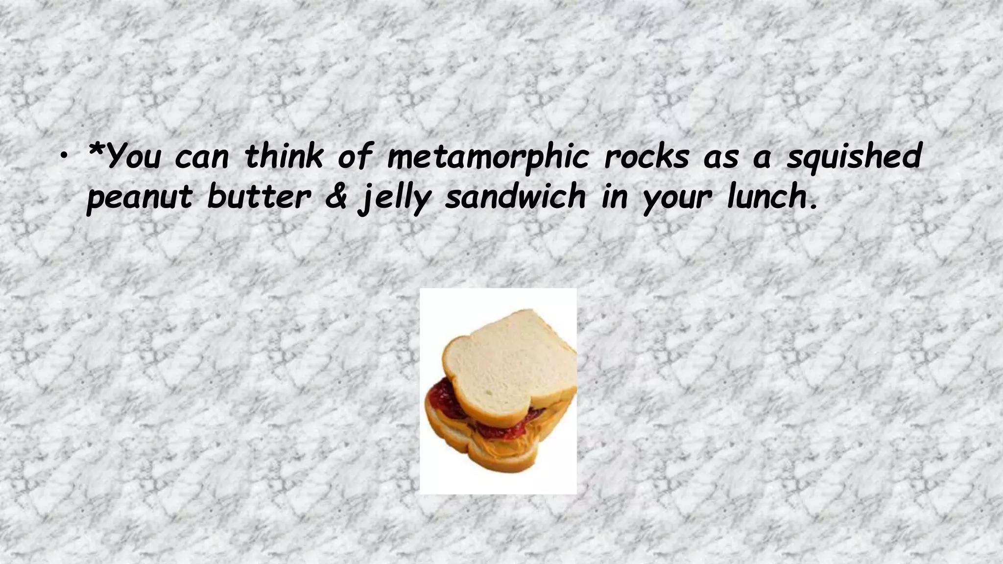 • *You can think of metamorphic rocks as a squished
peanut butter & jelly sandwich in your lunch.