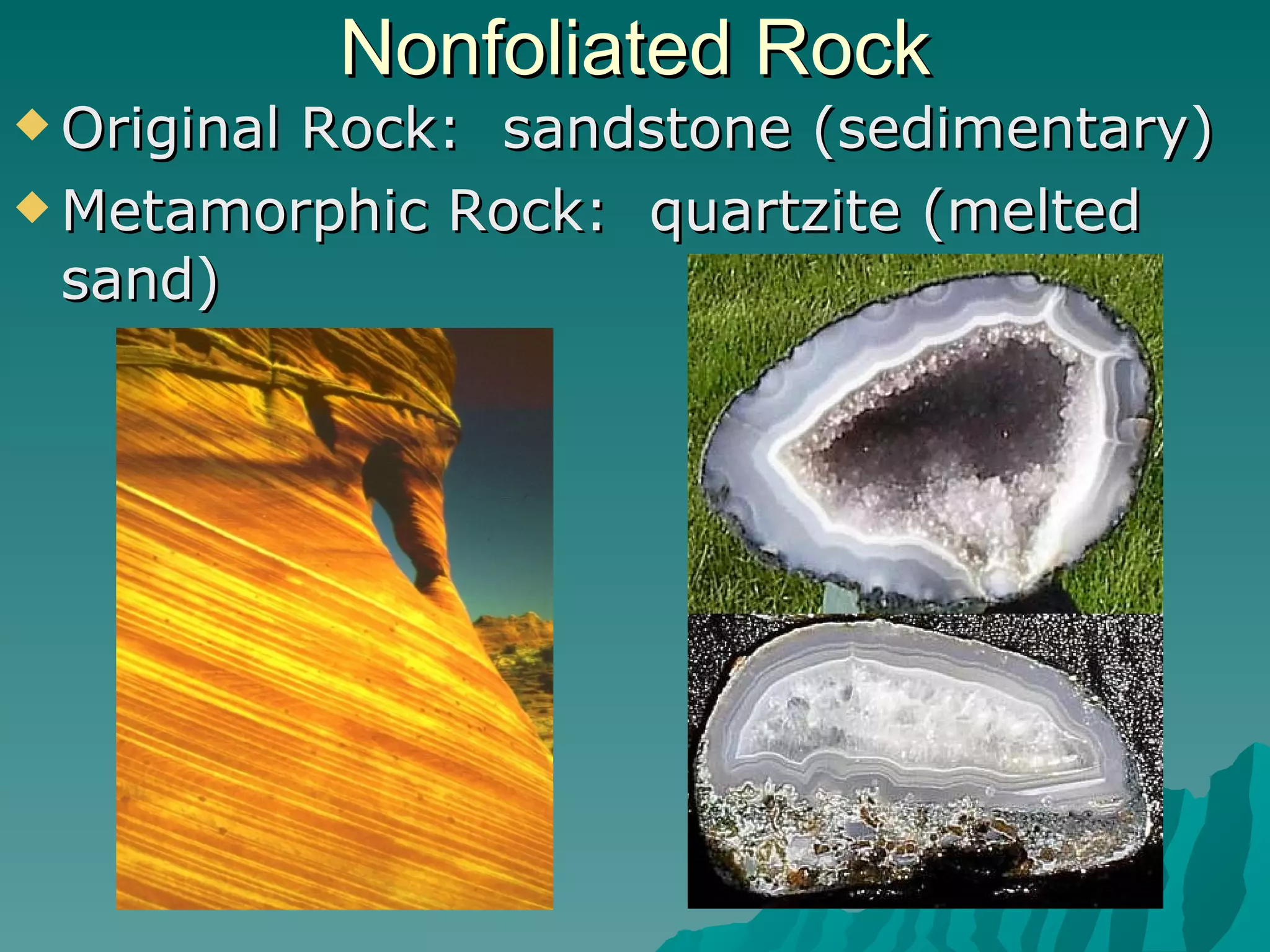 Nonfoliated Rock Original Rock:  sandstone (sedimentary) Metamorphic Rock:  quartzite (melted sand) 