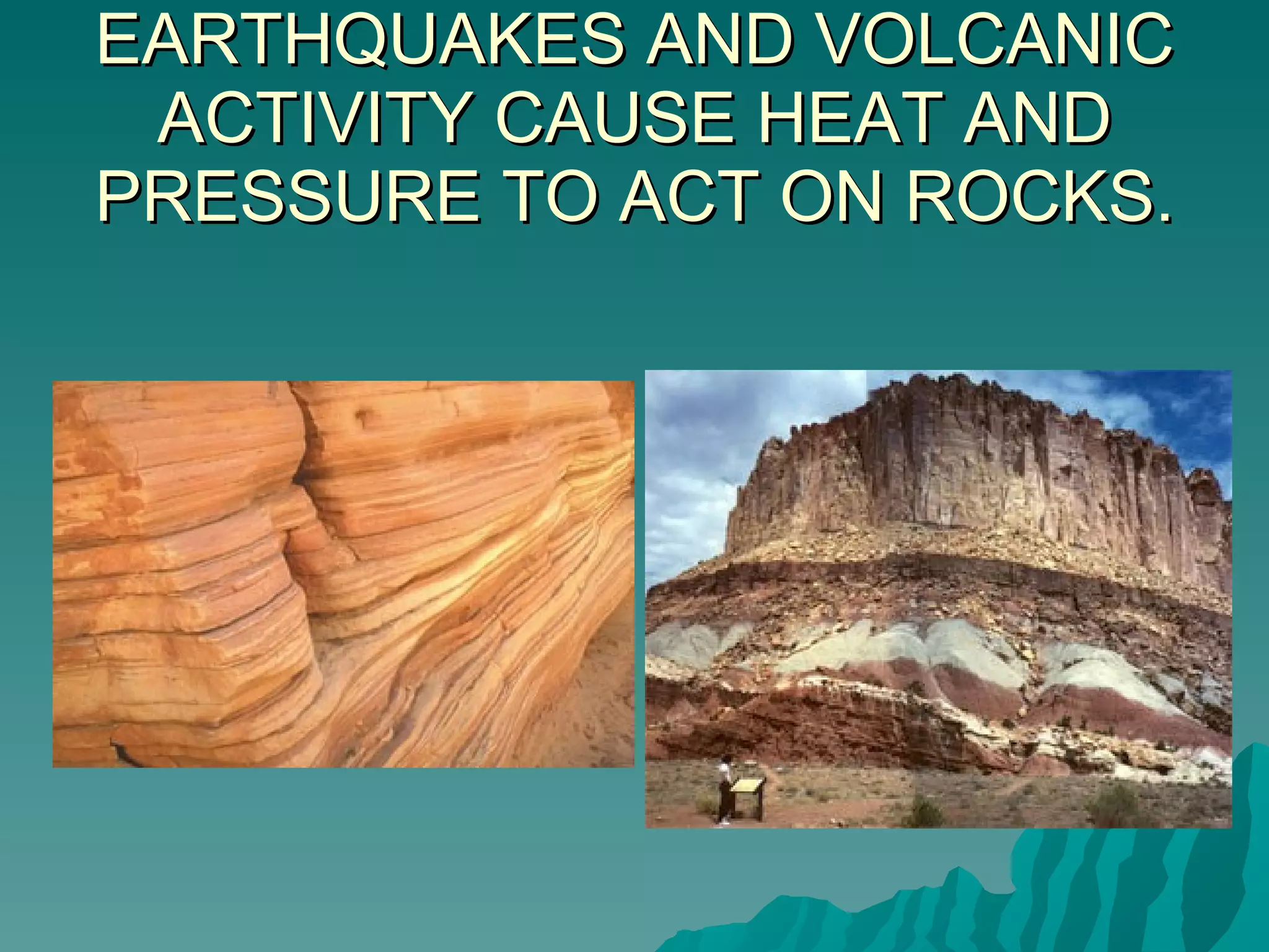 EARTHQUAKES AND VOLCANIC ACTIVITY CAUSE HEAT AND PRESSURE TO ACT ON ROCKS. 