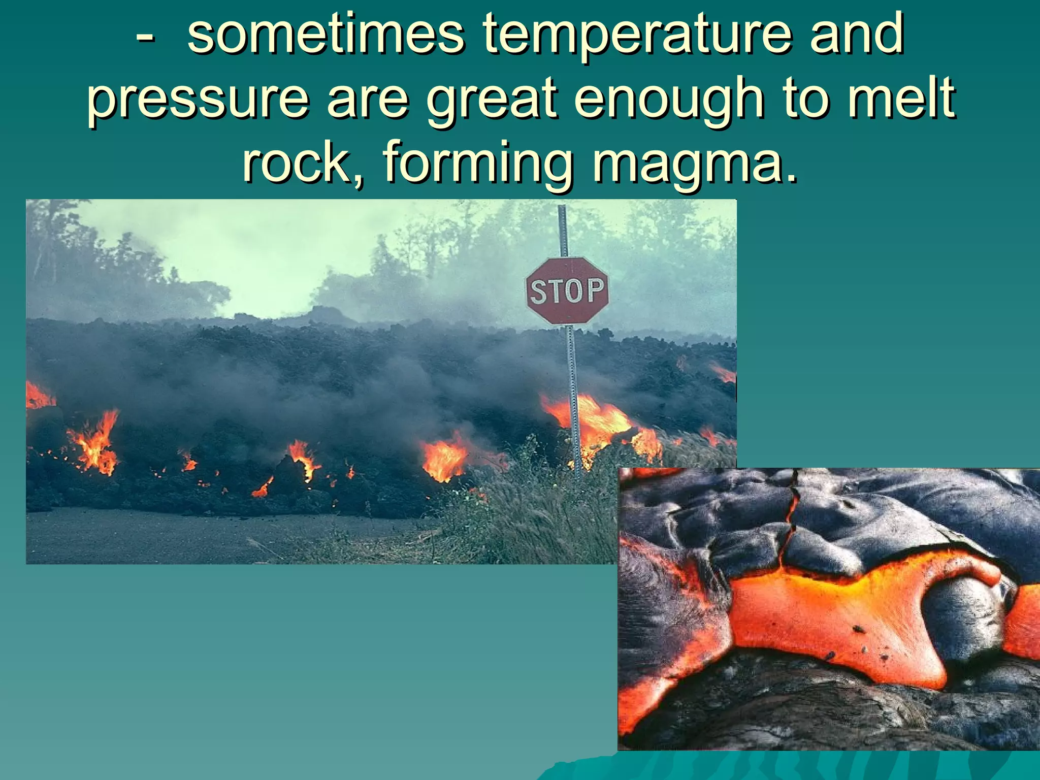 -  sometimes temperature and pressure are great enough to melt rock, forming magma. 