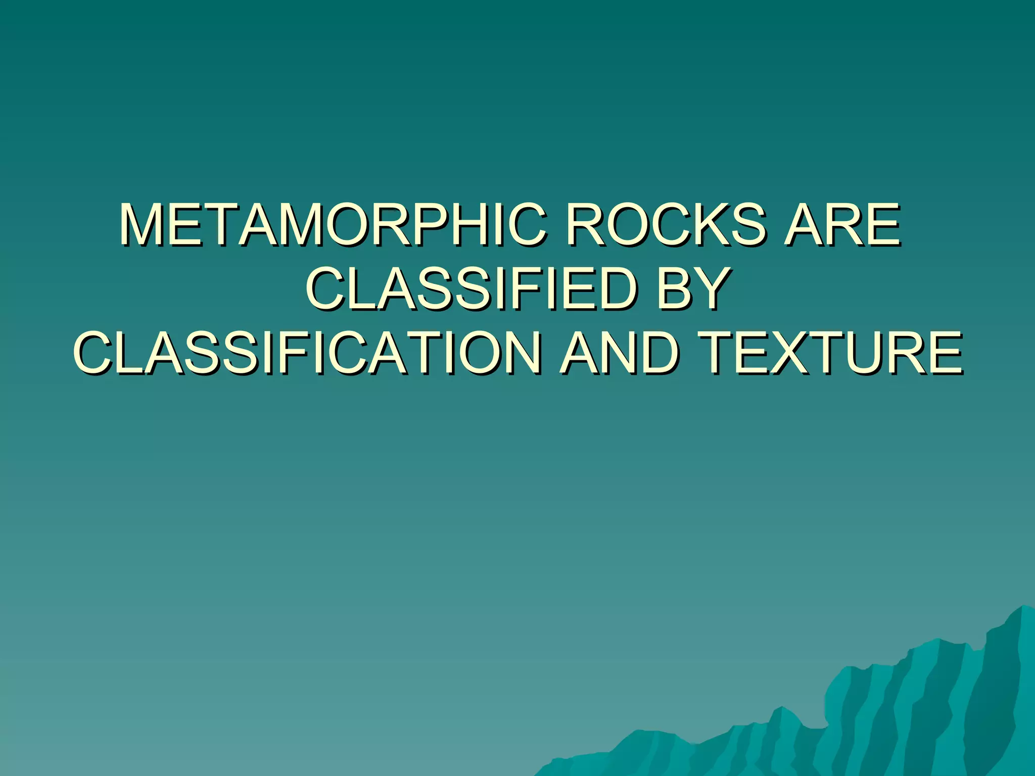 METAMORPHIC ROCKS ARE  CLASSIFIED BY CLASSIFICATION AND TEXTURE 