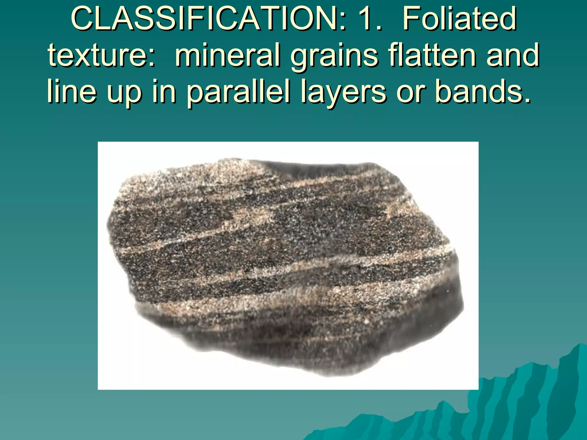 CLASSIFICATION: 1.  Foliated texture:  mineral grains flatten and line up in parallel layers or bands.  