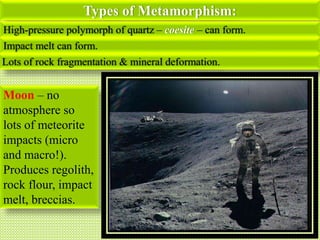 Types of Metamorphism:
High-pressure polymorph of quartz – coesite – can form.
Impact melt can form.
Lots of rock fragmentation & mineral deformation.
Moon – no
atmosphere so
lots of meteorite
impacts (micro
and macro!).
Produces regolith,
rock flour, impact
melt, breccias.
 