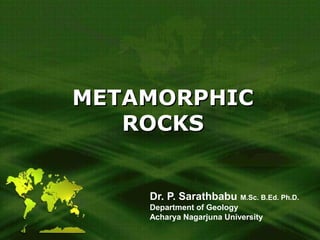 METAMORPHICMETAMORPHIC
ROCKSROCKS
Dr. P. Sarathbabu M.Sc. B.Ed. Ph.D.
Department of Geology
Acharya Nagarjuna University
 