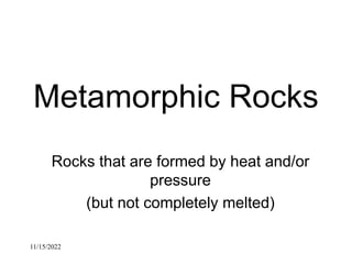 11/15/2022
Metamorphic Rocks
Rocks that are formed by heat and/or
pressure
(but not completely melted)
 