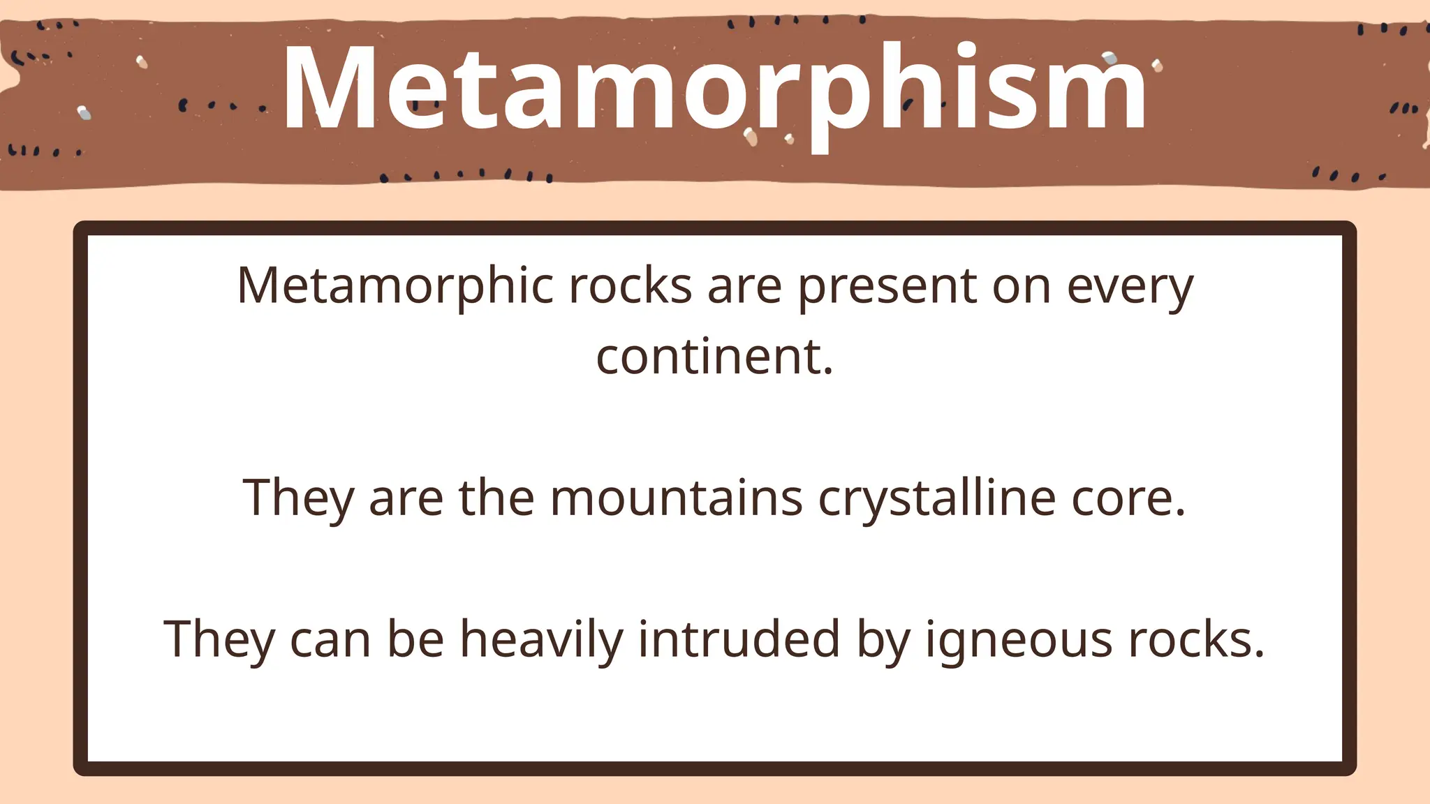 Metamorphism
Metamorphic rocks are present on every
continent.
They are the mountains crystalline core.
They can be heavily intruded by igneous rocks.
 