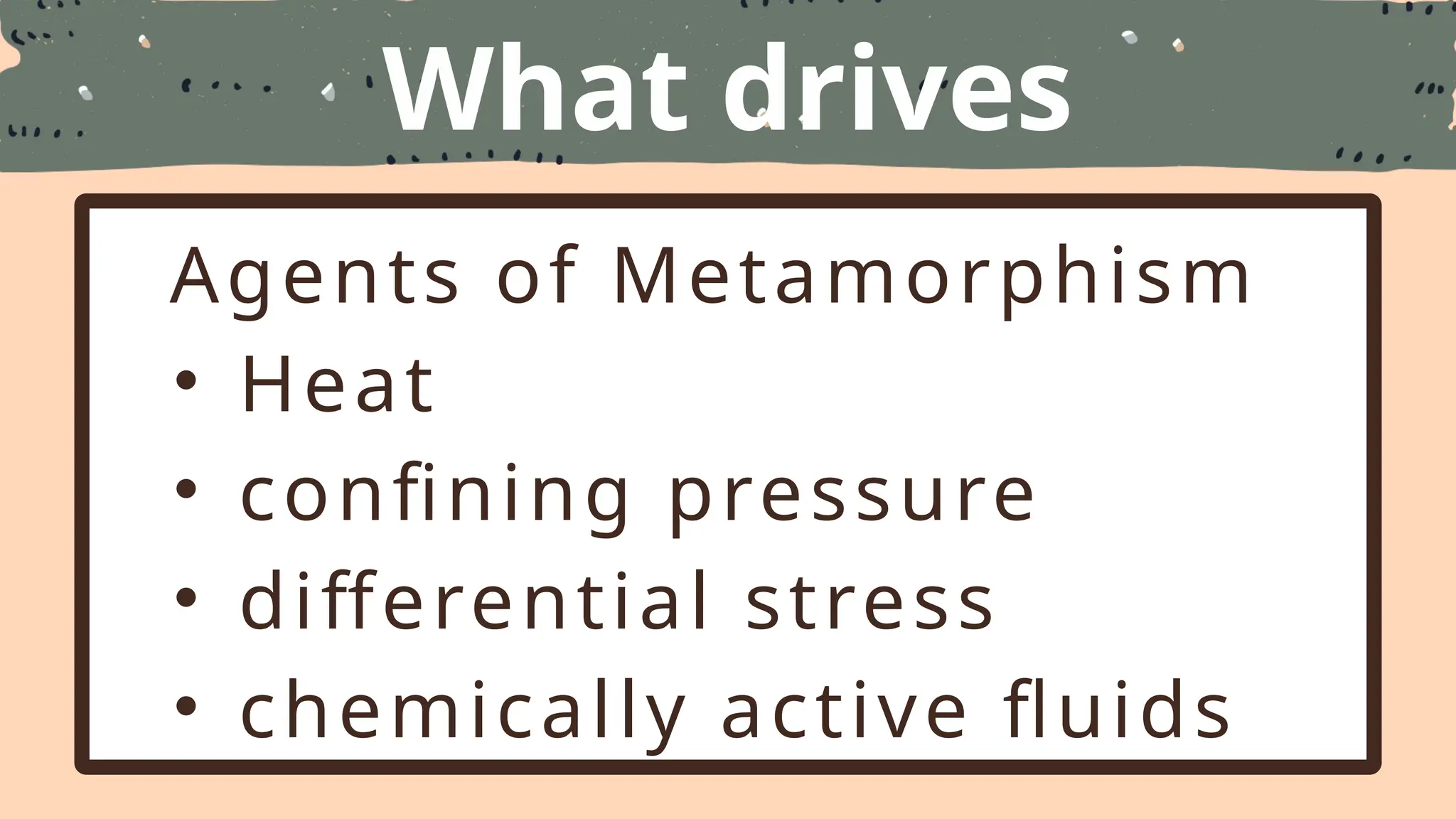 What drives
Metamorphism
Agents of Metamorphism
• Heat
• confining pressure
• differential stress
• chemically active fluids
 
