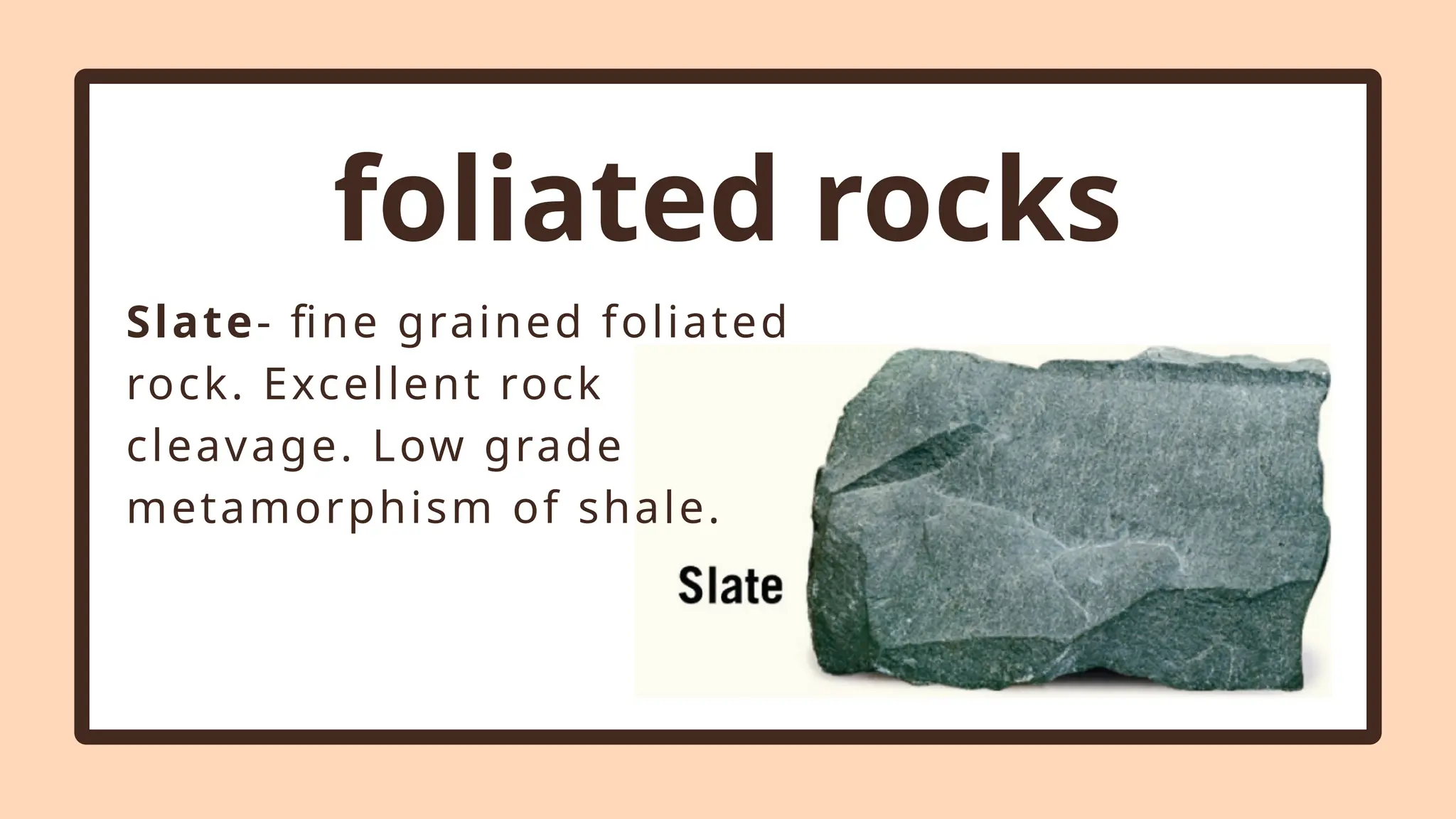 foliated rocks
Slate- fine grained foliated
rock. Excellent rock
cleavage. Low grade
metamorphism of shale.
 