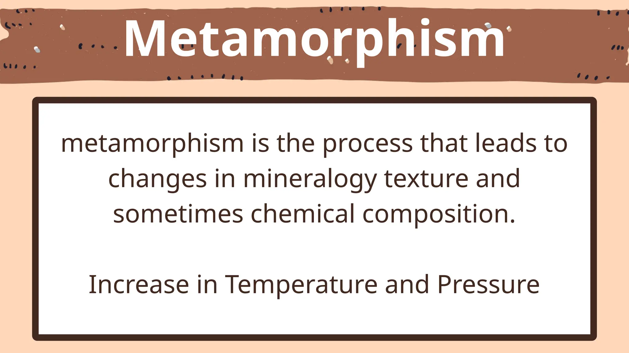 Metamorphism
metamorphism is the process that leads to
changes in mineralogy texture and
sometimes chemical composition.
Increase in Temperature and Pressure
 