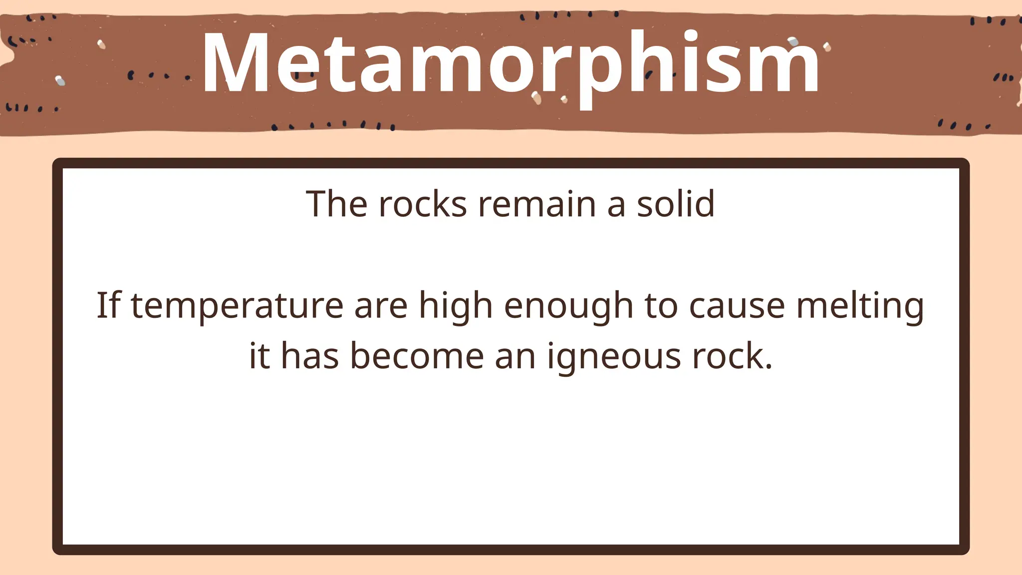 Metamorphism
The rocks remain a solid
If temperature are high enough to cause melting
it has become an igneous rock.
 