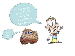 This is my pet
rock. Don’t
worry, he
doesn’t bite,
he’s gneiss.
Dee,
dee
dee!!!
 