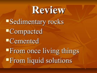 ReviewReview
Sedimentary rocksSedimentary rocks
CompactedCompacted
CementedCemented
From once living thingsFrom once living things
From liquid solutionsFrom liquid solutions
 