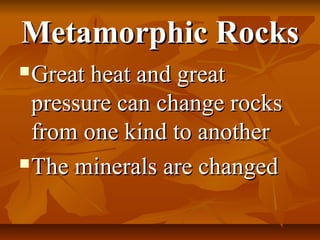 Metamorphic RocksMetamorphic Rocks
Great heat and greatGreat heat and great
pressure can change rockspressure can change rocks
from one kind to anotherfrom one kind to another
The minerals are changedThe minerals are changed
 