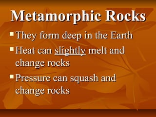 Metamorphic RocksMetamorphic Rocks
 They form deep in the EarthThey form deep in the Earth
 Heat canHeat can slightlyslightly melt andmelt and
change rockschange rocks
 Pressure can squash andPressure can squash and
change rockschange rocks
 