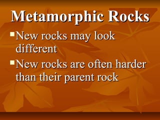 Metamorphic RocksMetamorphic Rocks
New rocks may lookNew rocks may look
differentdifferent
New rocks are often harderNew rocks are often harder
than their parent rockthan their parent rock
 