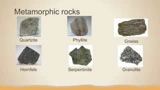 Metamorphic rocks
Quartzite Phyllite
Hornfels Serpentinite
Gneiss
Granulite
 