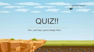 QUIZ!!
Ano...quiz kayo, ganon talaga hehe.
AAAAAAAA TULONG!!
 
