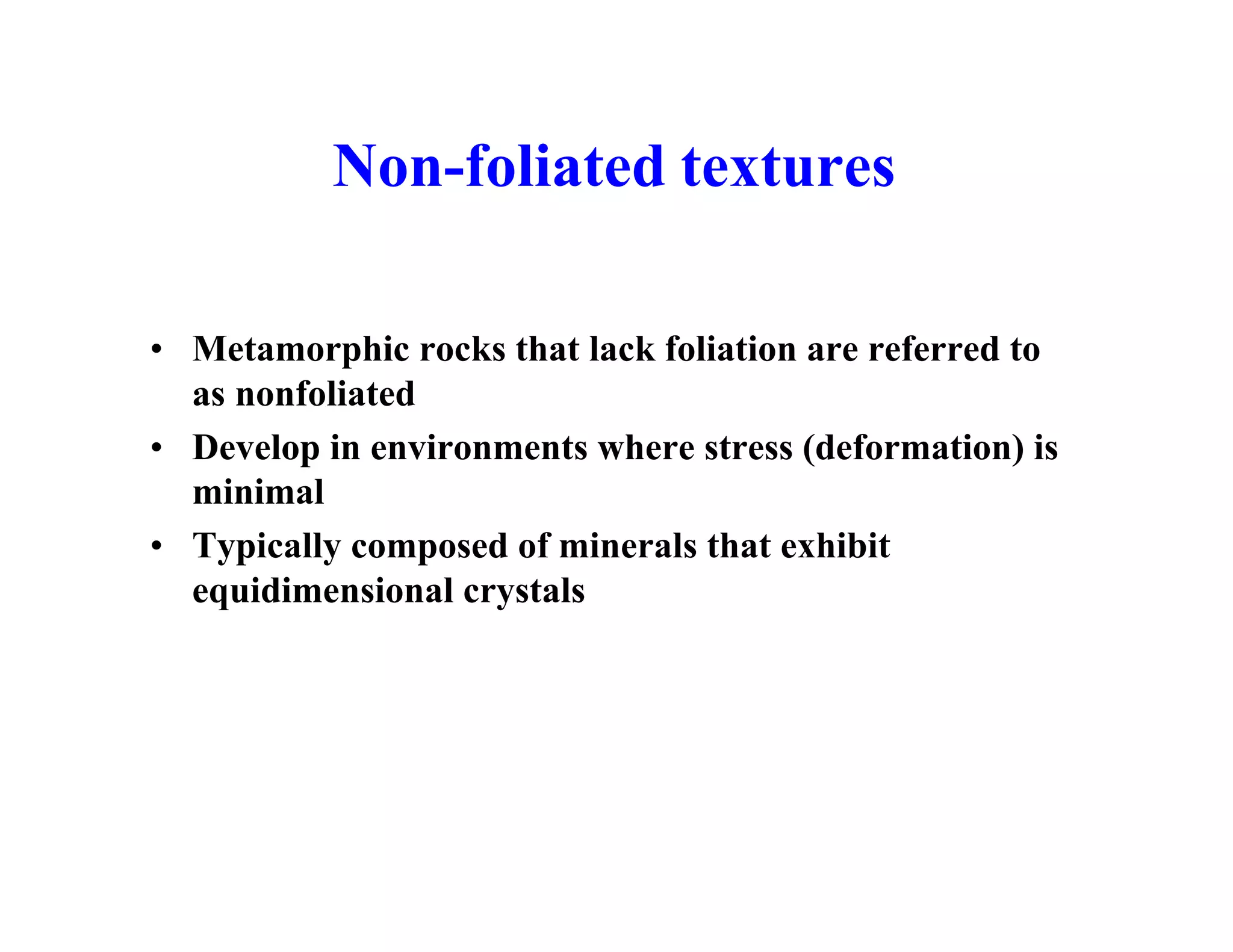 Non-foliated textures
• Metamorphic rocks that lack foliation are referred to
as nonfoliated
• Develop in environments where stress (deformation) is
minimal
• Typically composed of minerals that exhibit
equidimensional crystals

 