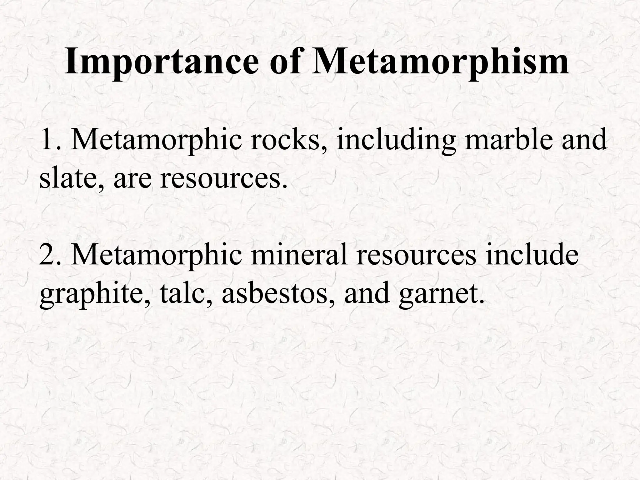 Importance of Metamorphism
1. Metamorphic rocks, including marble and
slate, are resources.
2. Metamorphic mineral resources include
graphite, talc, asbestos, and garnet.
 
