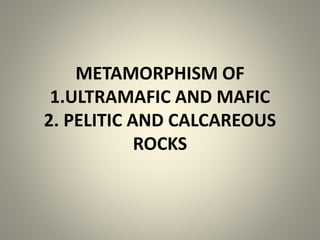 METAMORPHISM OF
1.ULTRAMAFIC AND MAFIC
2. PELITIC AND CALCAREOUS
ROCKS
 