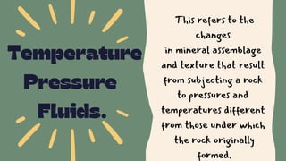 Temperature
Pressure
Fluids.
This refers to the
changes
in mineral assemblage
and texture that result
from subjecting a rock
to pressures and
temperatures different
from those under which
the rock originally
formed.
 