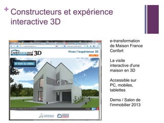 + Constructeurs et expérience

interactive 3D
e-transformation
de Maison France
Confort
La visite
interactive d'une
maison en 3D
Accessible sur
PC, mobiles,
tablettes
Demo / Salon de
l'immobilier 2013

 