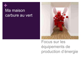+
Ma maison
carbure au vert

Focus sur les
équipements de
production d’énergie

 