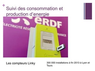 +

Suivi des consommation et
production d’energie

Les compteurs Linky

300 000 installations à fin 2013 à Lyon et
Tours

 