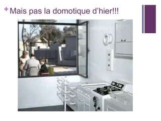 + Mais pas la domotique d’hier!!!

 