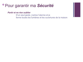 + Pour garantir ma Sécurité
Partir et ne rien oublier
D’un seul geste, j’active l’alarme et je
ferme toutes les lumières et les ouvertures de la maison

 