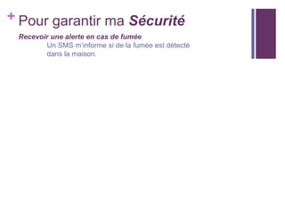 + Pour garantir ma Sécurité
Recevoir une alerte en cas de fumée
Un SMS m’informe si de la fumée est détecté
dans la maison.

 