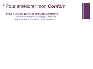 + Pour améliorer mon Confort
Créer d’un seul geste ses ambiances préférées
Je commande d’un seul geste plusieurs
équipements : lumières, volets roulants…

 