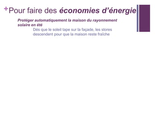 + Pour faire des économies d’énergie
Protéger automatiquement la maison du rayonnement
solaire en été
Dés que le soleil tape sur la façade, les stores
descendent pour que la maison reste fraîche

 