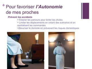 + Pour favoriser l’Autonomie
de mes proches
Prévenir les accidents
> Eclairer les parcours pour éviter les chutes
> Limiter les déplacements en créant des scénarios et en
centralisant les commandes
>Sécuriser le domicile en prévenant les risques domestiques

 