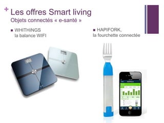 + Les offres Smart living
Objets connectés « e-santé »


WHITHINGS
la balance WIFI

HAPIFORK,
la fourchette connectée


 