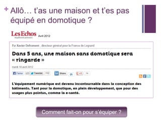 + Allô… t’as une maison et t’es pas
équipé en domotique ?
Avril 2012

Comment fait-on pour s’équiper ?

 
