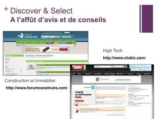+ Discover & Select
A l’affût d’avis et de conseils

High Tech
http://www.clubic.com/

Construction et Immobilier
http://www.forumconstruire.com/

 
