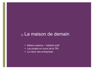 + La maison de demain
> Maison passive – habitant actif
> Les projets en cours de la TRI
> La vision des entreprises

 